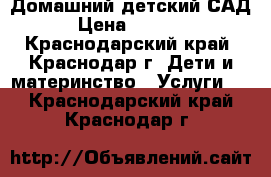 Домашний детский САД › Цена ­ 5 000 - Краснодарский край, Краснодар г. Дети и материнство » Услуги   . Краснодарский край,Краснодар г.